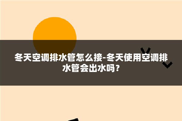 冬天空调排水管怎么接-冬天使用空调排水管会出水吗?