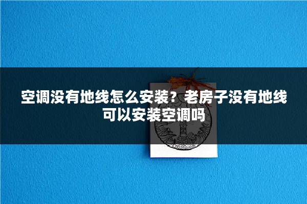 空调没有地线怎么安装?老房子没有地线可以安装空调吗