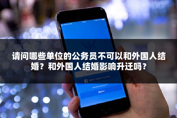 请问哪些单位的公务员不可以和外国人结婚？和外国人结婚影响升迁吗？