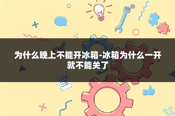 为什么晚上不能开冰箱-冰箱为什么一开就不能关了