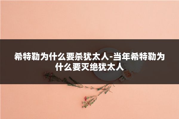 希特勒为什么要杀犹太人-当年希特勒为什么要灭绝犹太人