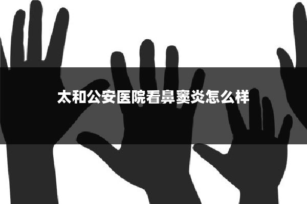 太和公安医院看鼻窦炎怎么样