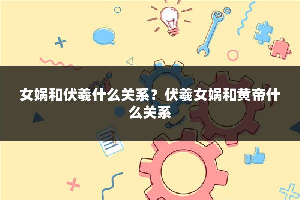 女娲和伏羲什么关系？伏羲女娲和黄帝什么关系