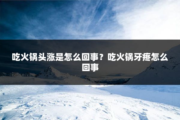 吃火锅头涨是怎么回事？吃火锅牙疼怎么回事