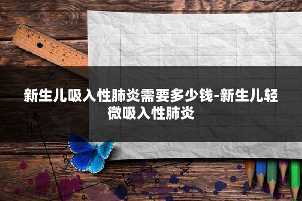 新生儿吸入性肺炎需要多少钱-新生儿轻微吸入性肺炎