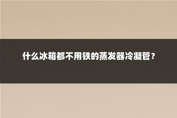 什么冰箱都不用铁的蒸发器冷凝管？