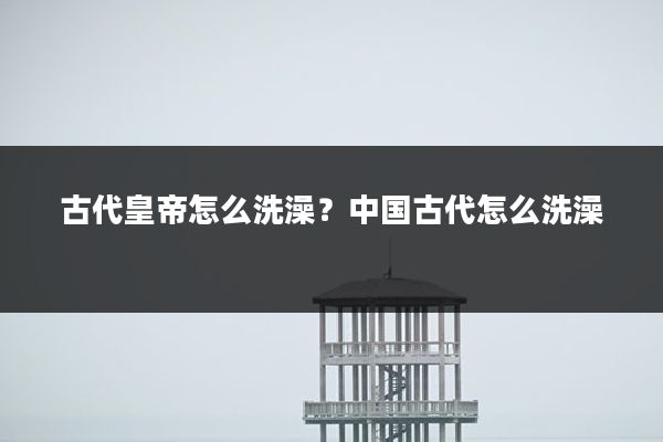 古代皇帝怎么洗澡?中国古代怎么洗澡
