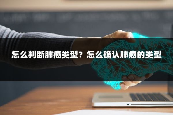 怎么判断肺癌类型？怎么确认肺癌的类型