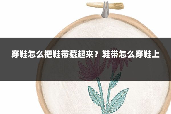 穿鞋怎么把鞋带藏起来？鞋带怎么穿鞋上