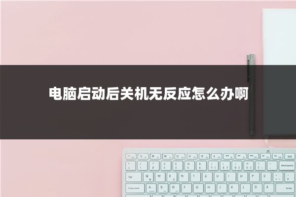 电脑启动后关机无反应怎么办啊