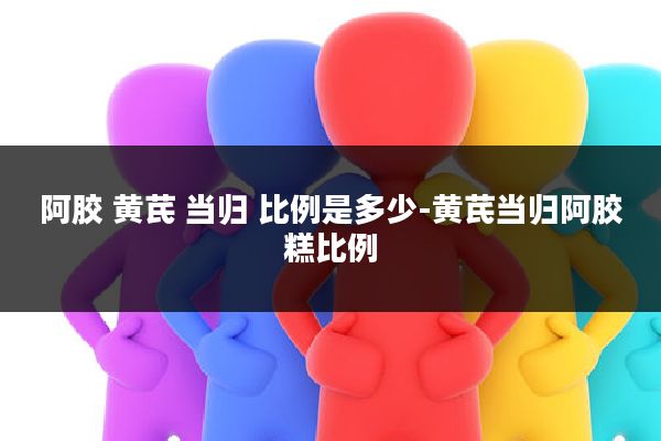 阿胶 黄芪 当归 比例是多少-黄芪当归阿胶糕比例