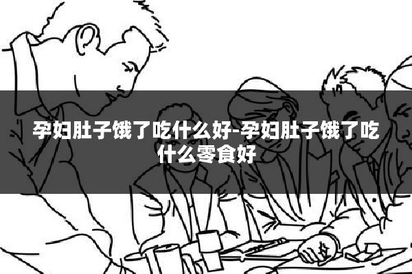 孕妇肚子饿了吃什么好-孕妇肚子饿了吃什么零食好