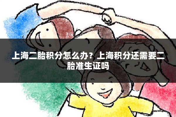上海二胎积分怎么办？上海积分还需要二胎准生证吗