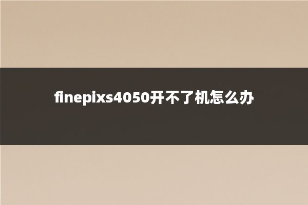 finepixs4050开不了机怎么办