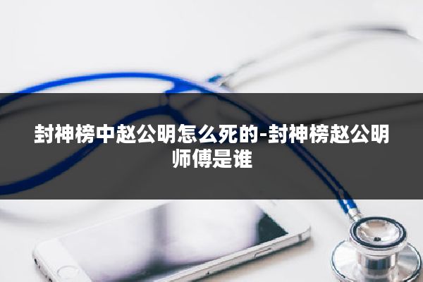 封神榜中赵公明怎么死的-封神榜赵公明师傅是谁