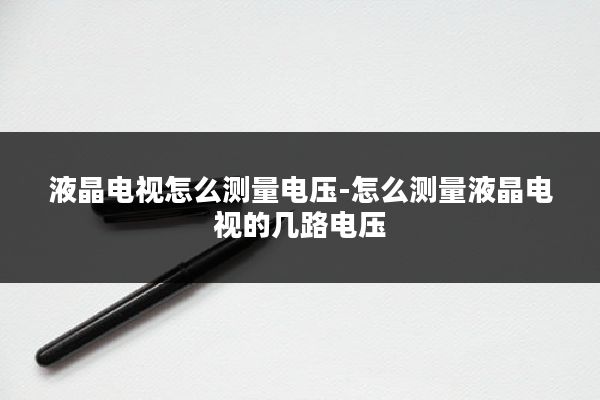 液晶电视怎么测量电压-怎么测量液晶电视的几路电压