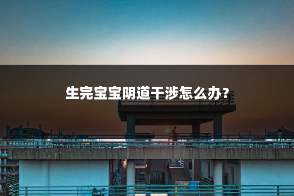 生完宝宝阴道干涉怎么办?