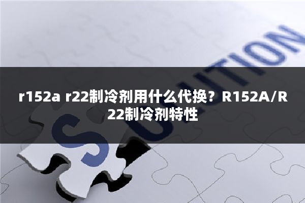 r152a r22制冷剂用什么代换?R152A/R22制冷剂特性