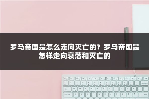 罗马帝国是怎么走向灭亡的？罗马帝国是怎样走向衰落和灭亡的