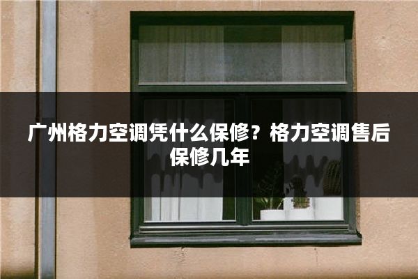 广州格力空调凭什么保修？格力空调售后保修几年