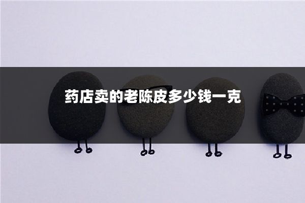 药店卖的老陈皮多少钱一克