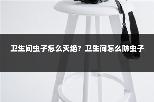 卫生间虫子怎么灭绝？卫生间怎么防虫子