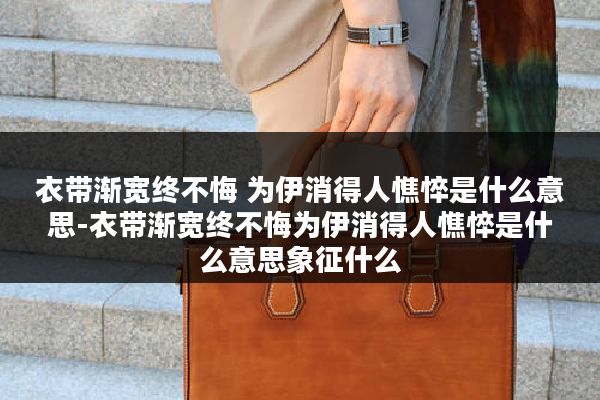 衣带渐宽终不悔 为伊消得人憔悴是什么意思-衣带渐宽终不悔为伊消得人憔悴是什么意思象征什么