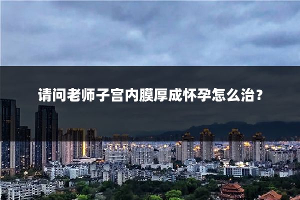 请问老师子宫内膜厚成怀孕怎么治？
