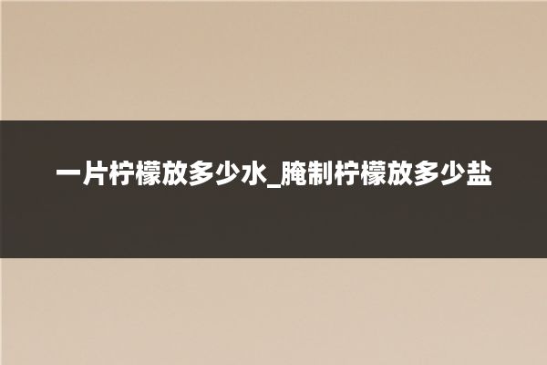 一片柠檬放多少水_腌制柠檬放多少盐