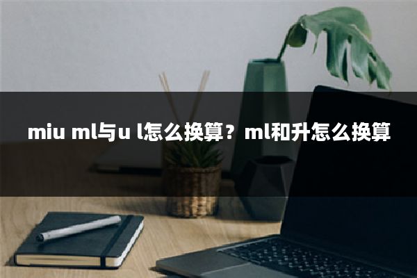 miu ml与u l怎么换算?ml和升怎么换算