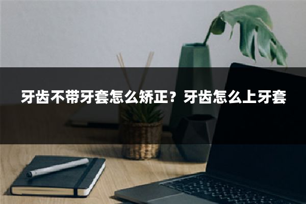 牙齿不带牙套怎么矫正?牙齿怎么上牙套