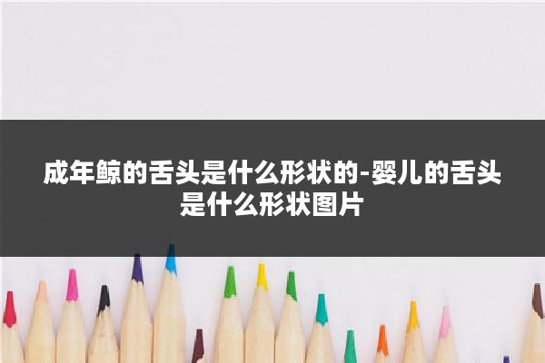 成年鲸的舌头是什么形状的-婴儿的舌头是什么形状图片
