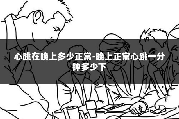心跳在晚上多少正常-晚上正常心跳一分钟多少下