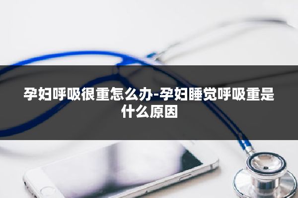 孕妇呼吸很重怎么办-孕妇睡觉呼吸重是什么原因