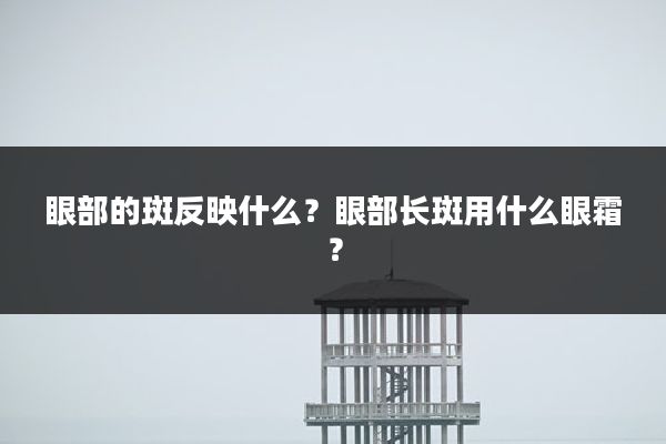 眼部的斑反映什么？眼部长斑用什么眼霜？