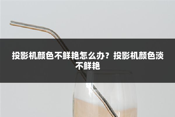 投影机颜色不鲜艳怎么办?投影机颜色淡不鲜艳
