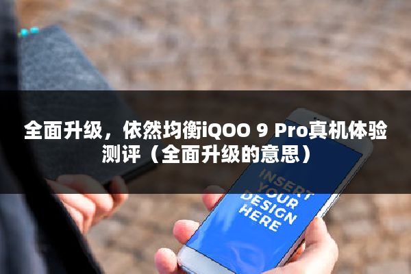 全面升级，依然均衡iQOO 9 Pro真机体验测评（全面升级的意思）