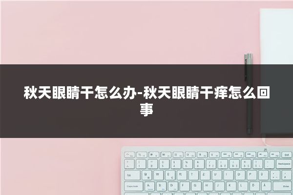 秋天眼睛干怎么办-秋天眼睛干痒怎么回事