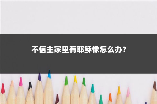 不信主家里有耶稣像怎么办？