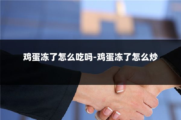 鸡蛋冻了怎么吃吗-鸡蛋冻了怎么炒