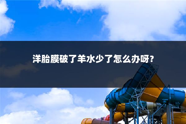 洋胎膜破了羊水少了怎么办呀?