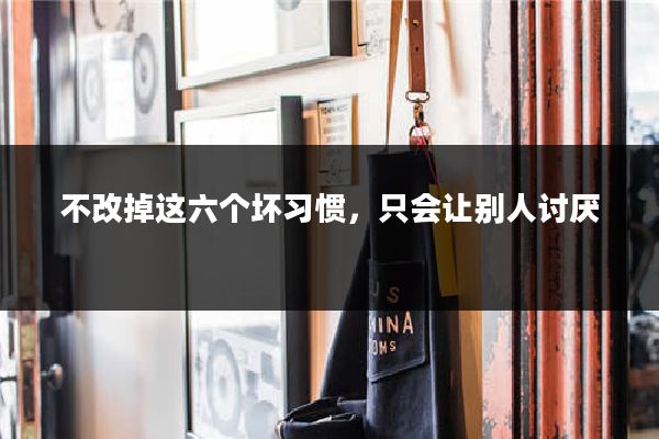 不改掉这六个坏习惯,只会让别人讨厌