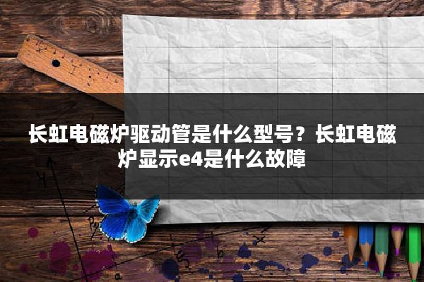 长虹电磁炉驱动管是什么型号？长虹电磁炉显示e4是什么故障