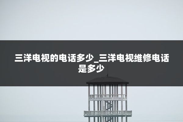 三洋电视的电话多少_三洋电视维修电话是多少