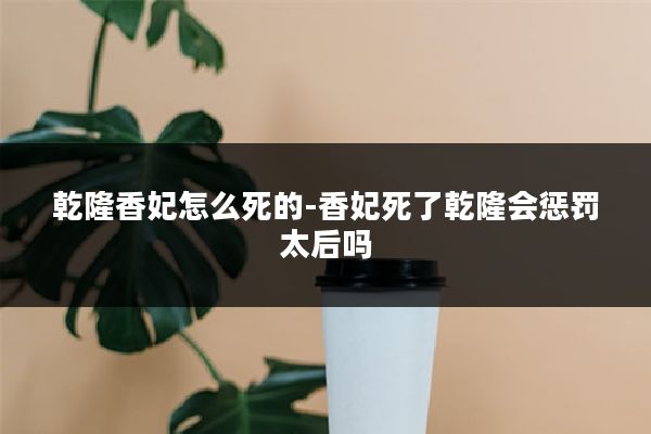 乾隆香妃怎么死的-香妃死了乾隆会惩罚太后吗