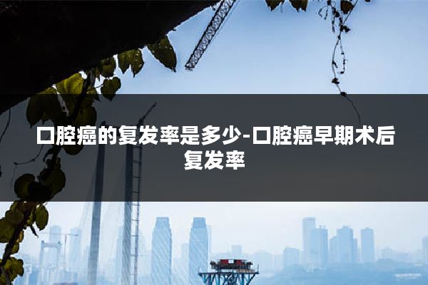 口腔癌的复发率是多少-口腔癌早期术后复发率