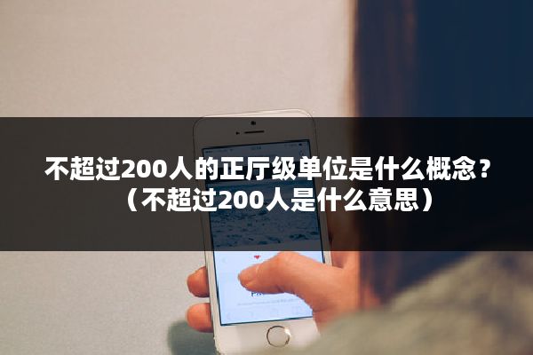 不超过200人的正厅级单位是什么概念？（不超过200人是什么意思）