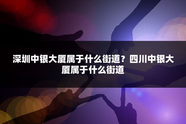 深圳中银大厦属于什么街道?四川中银大厦属于什么街道