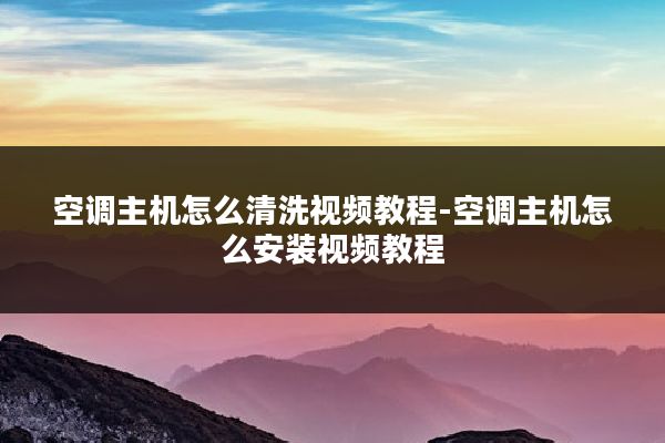空调主机怎么清洗视频教程-空调主机怎么安装视频教程