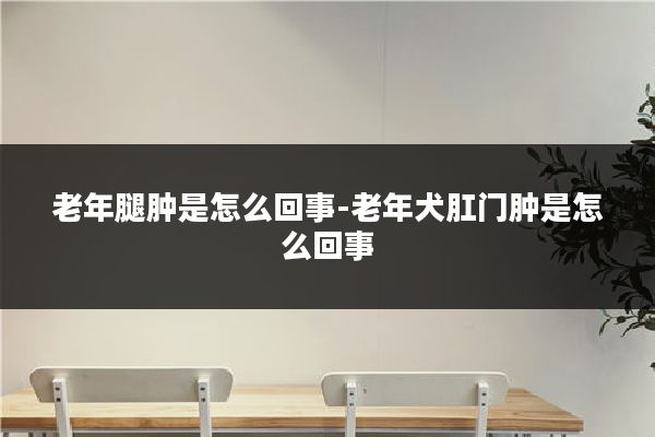 老年腿肿是怎么回事-老年犬肛门肿是怎么回事